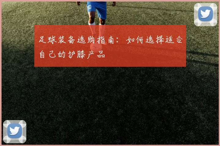 足球装备选购指南：如何选择适合自己的护膝产品