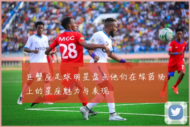 巨蟹座足球明星盘点他们在绿茵场上的星座魅力与表现