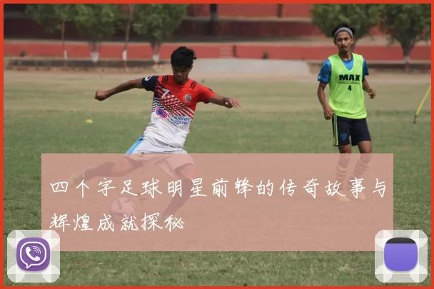 四个字足球明星前锋的传奇故事与辉煌成就探秘