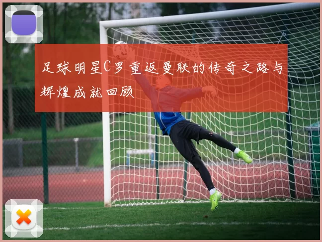 足球明星C罗重返曼联的传奇之路与辉煌成就回顾