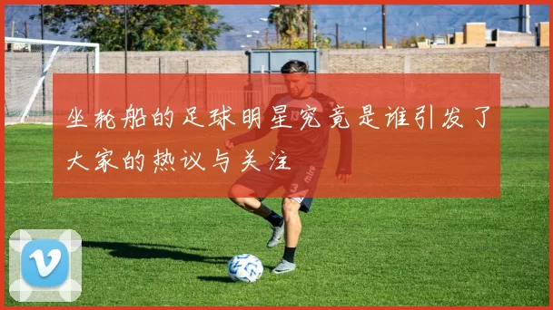 坐轮船的足球明星究竟是谁引发了大家的热议与关注