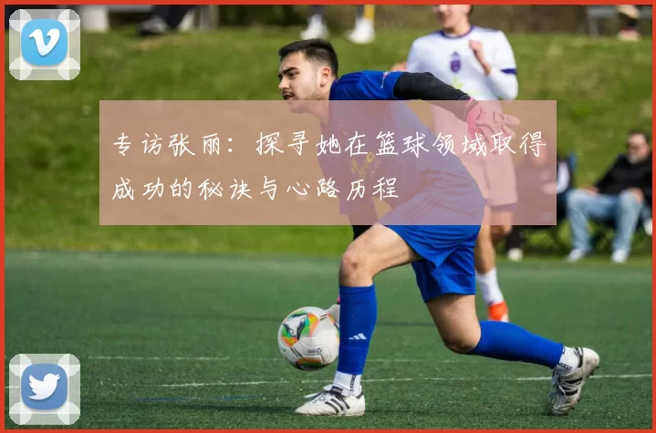 专访张丽：探寻她在篮球领域取得成功的秘诀与心路历程