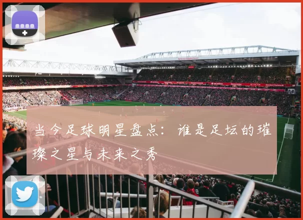 当今足球明星盘点：谁是足坛的璀璨之星与未来之秀