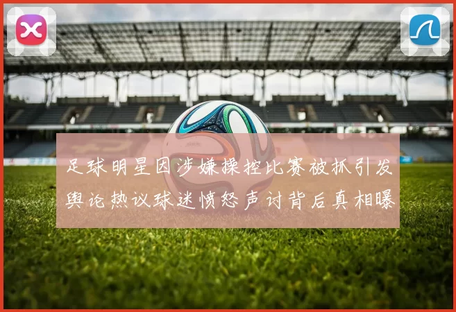 足球明星因涉嫌操控比赛被抓引发舆论热议球迷愤怒声讨背后真相曝光