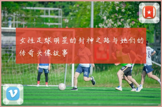 女性足球明星的封神之路与她们的传奇头像故事