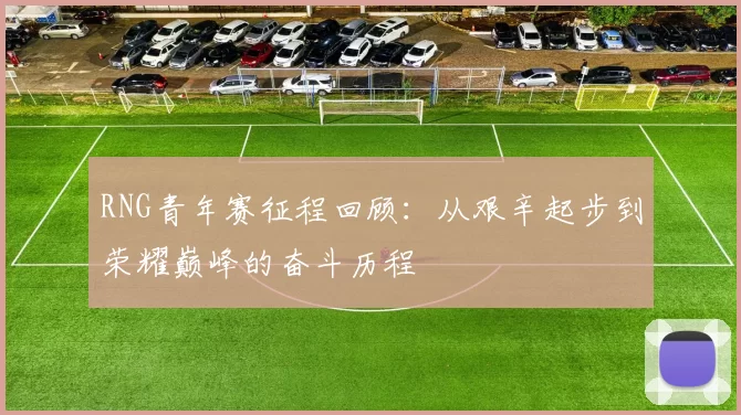 RNG青年赛征程回顾：从艰辛起步到荣耀巅峰的奋斗历程
