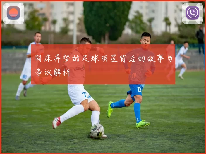 同床异梦的足球明星背后的故事与争议解析