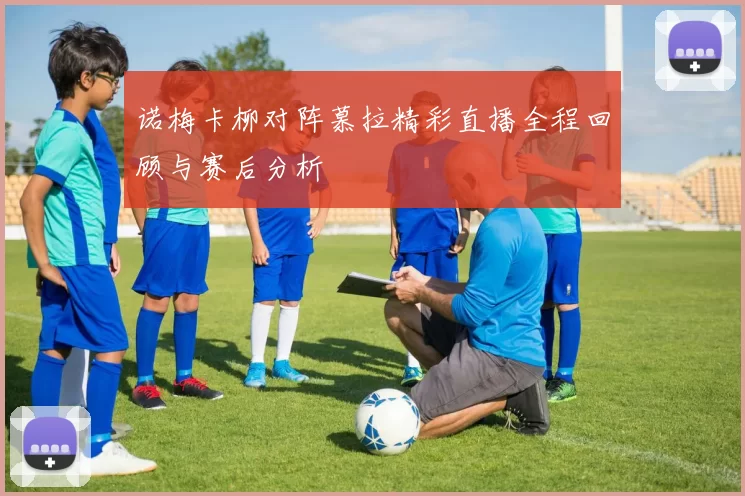 诺梅卡柳对阵慕拉精彩直播全程回顾与赛后分析