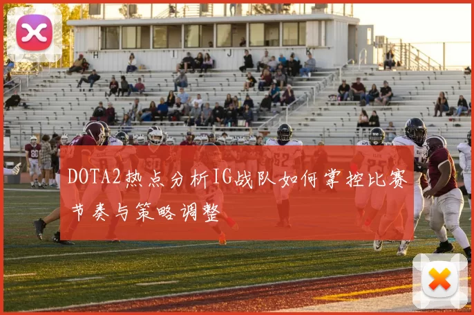 DOTA2热点分析IG战队如何掌控比赛节奏与策略调整