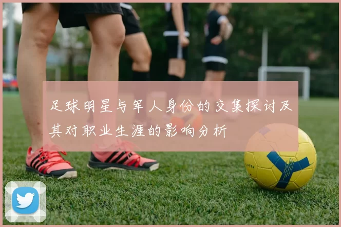 足球明星与军人身份的交集探讨及其对职业生涯的影响分析