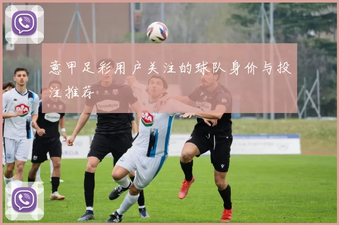 意甲足彩用户关注的球队身价与投注推荐