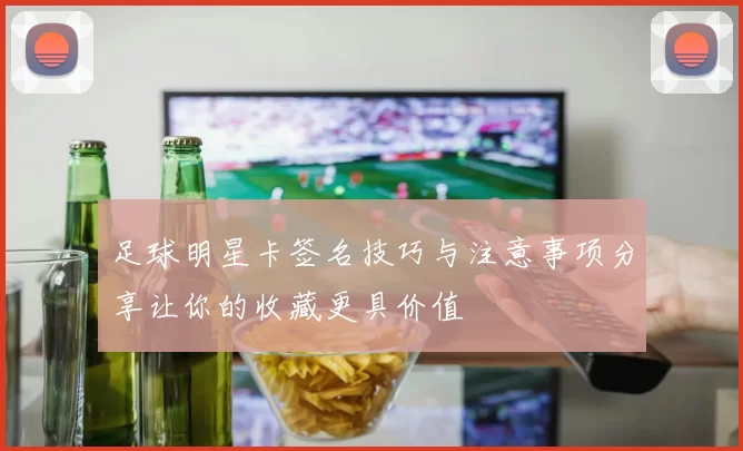 足球明星卡签名技巧与注意事项分享让你的收藏更具价值