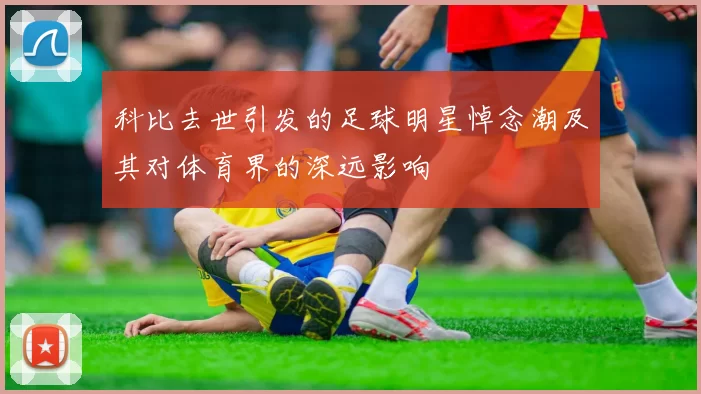 科比去世引发的足球明星悼念潮及其对体育界的深远影响