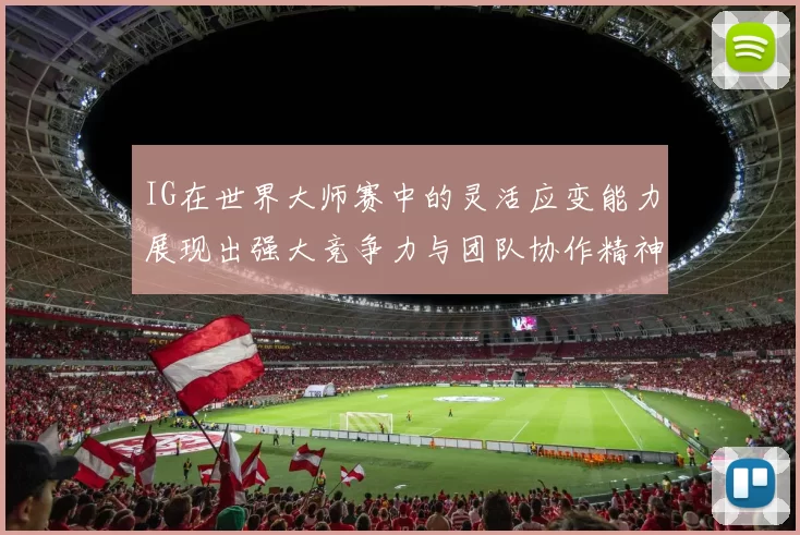 IG在世界大师赛中的灵活应变能力展现出强大竞争力与团队协作精神