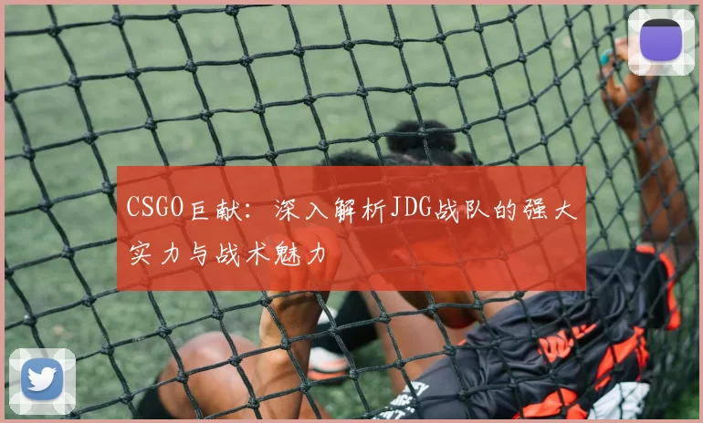 CSGO巨献：深入解析JDG战队的强大实力与战术魅力