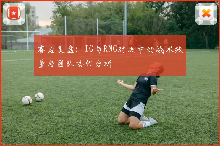 赛后复盘：IG与RNG对决中的战术较量与团队协作分析