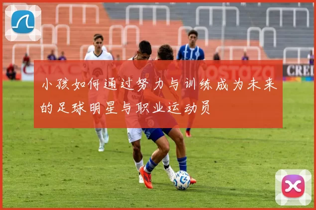 小孩如何通过努力与训练成为未来的足球明星与职业运动员
