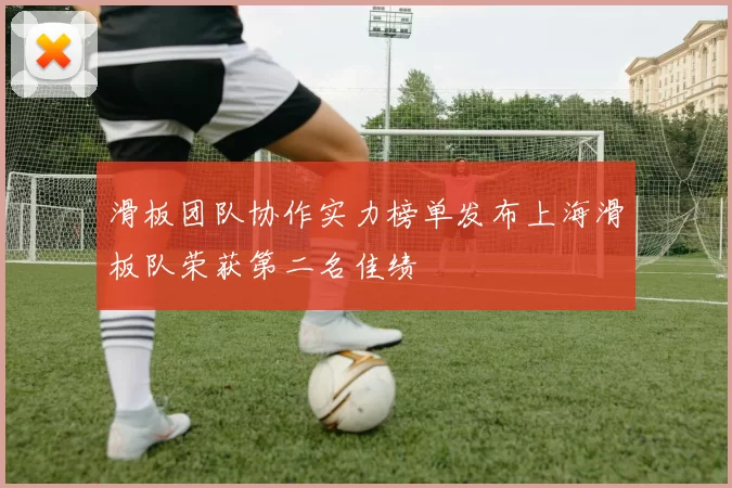 滑板团队协作实力榜单发布上海滑板队荣获第二名佳绩