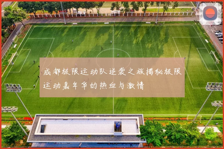 成都极限运动队逆袭之旅揭秘极限运动嘉年华的热血与激情