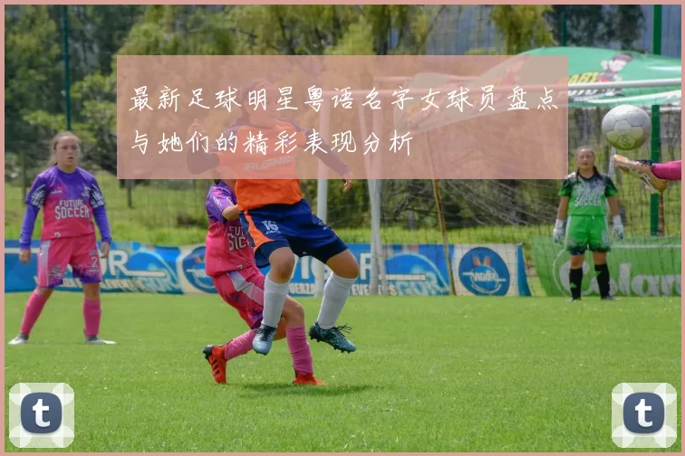 最新足球明星粤语名字女球员盘点与她们的精彩表现分析