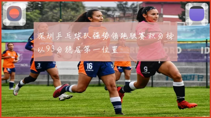 深圳乒乓球队强势领跑联赛积分榜以93分稳居第一位置