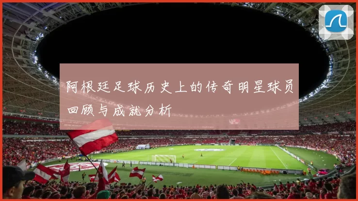 阿根廷足球历史上的传奇明星球员回顾与成就分析