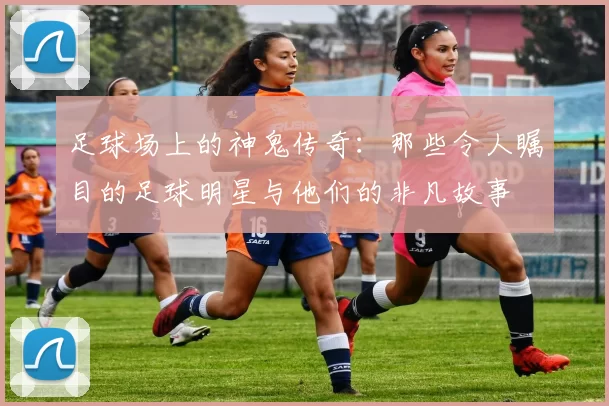 足球场上的神鬼传奇：那些令人瞩目的足球明星与他们的非凡故事