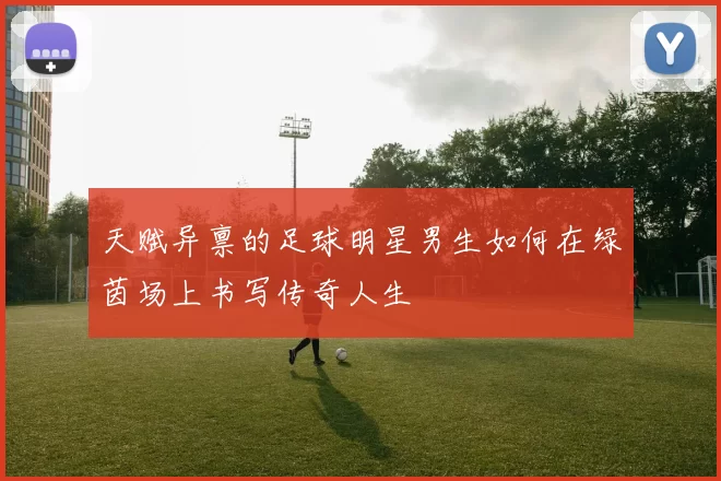 天赋异禀的足球明星男生如何在绿茵场上书写传奇人生