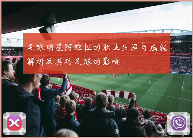 足球明星阿维拉的职业生涯与成就解析及其对足球的影响