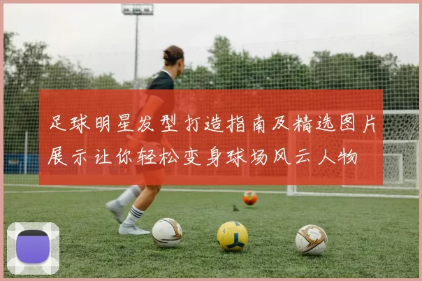 足球明星发型打造指南及精选图片展示让你轻松变身球场风云人物