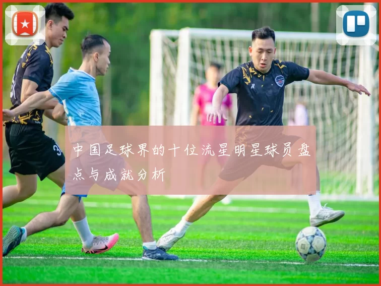 中国足球界的十位流星明星球员盘点与成就分析