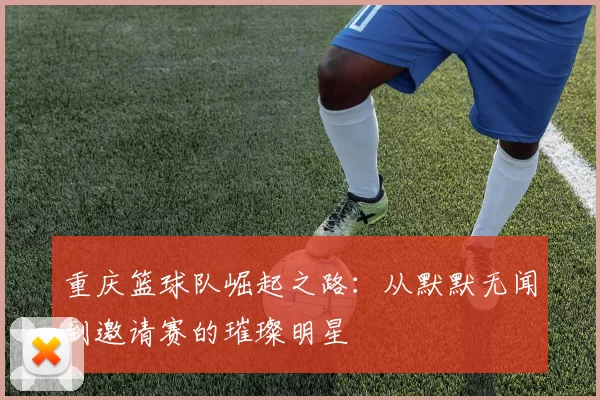 重庆篮球队崛起之路：从默默无闻到邀请赛的璀璨明星