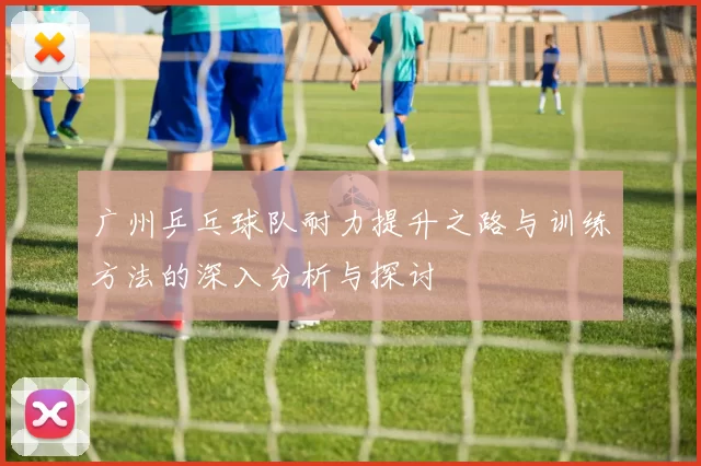 广州乒乓球队耐力提升之路与训练方法的深入分析与探讨