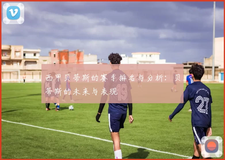 西甲贝蒂斯的赛季排名与分析：贝蒂斯的未来与表现