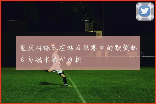 重庆排球队在钻石联赛中的默契配合与战术执行分析