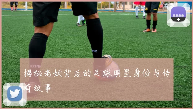 揭秘老妖背后的足球明星身份与传奇故事