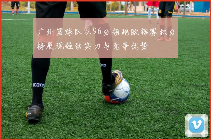 广州篮球队以96分领跑欧锦赛积分榜展现强劲实力与竞争优势