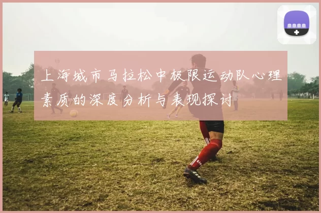 上海城市马拉松中极限运动队心理素质的深度分析与表现探讨