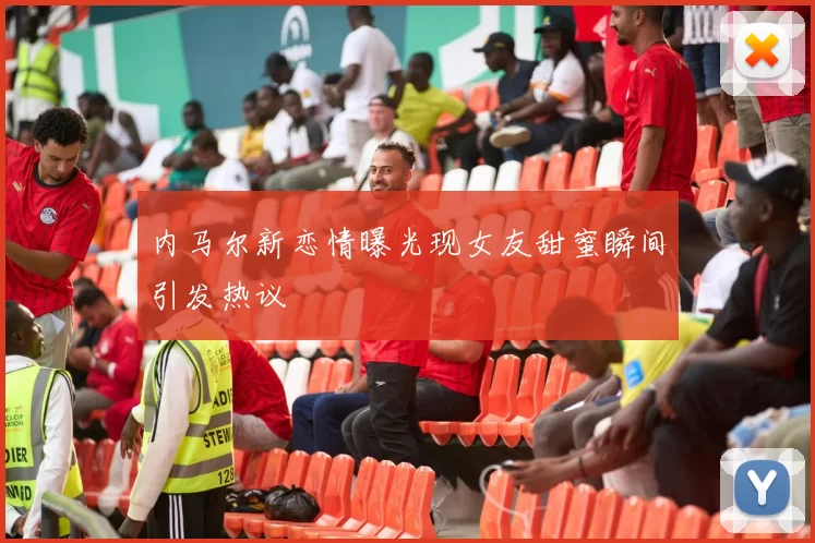 内马尔新恋情曝光现女友甜蜜瞬间引发热议