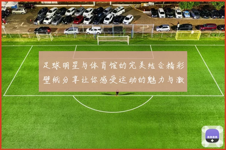 足球明星与体育馆的完美结合精彩壁纸分享让你感受运动的魅力与激情