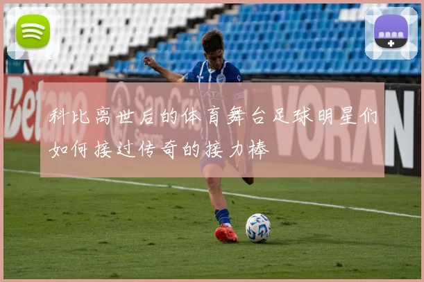 科比离世后的体育舞台足球明星们如何接过传奇的接力棒