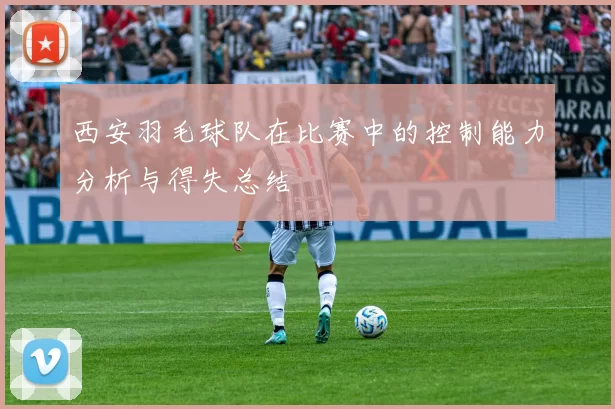 西安羽毛球队在比赛中的控制能力分析与得失总结