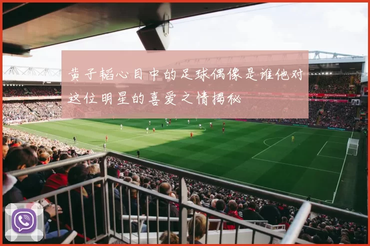 黄子韬心目中的足球偶像是谁他对这位明星的喜爱之情揭秘
