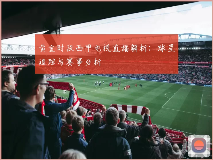 黄金时段西甲电视直播解析：球星追踪与赛事分析