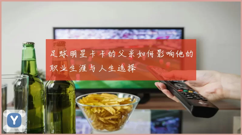 足球明星卡卡的父亲如何影响他的职业生涯与人生选择