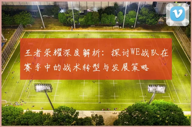 王者荣耀深度解析：探讨WE战队在赛季中的战术转型与发展策略