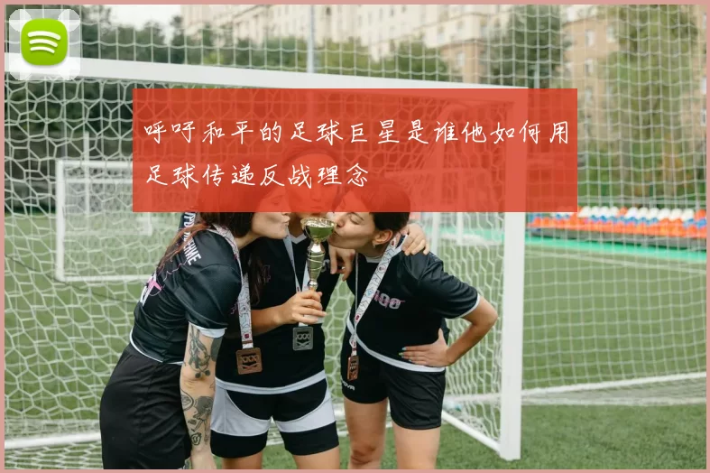 呼吁和平的足球巨星是谁他如何用足球传递反战理念