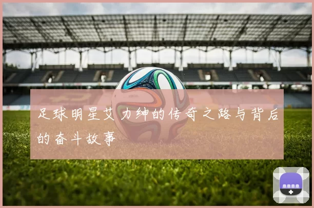 足球明星艾力绅的传奇之路与背后的奋斗故事