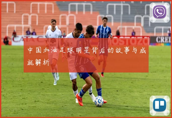 中国加油足球明星背后的故事与成就解析