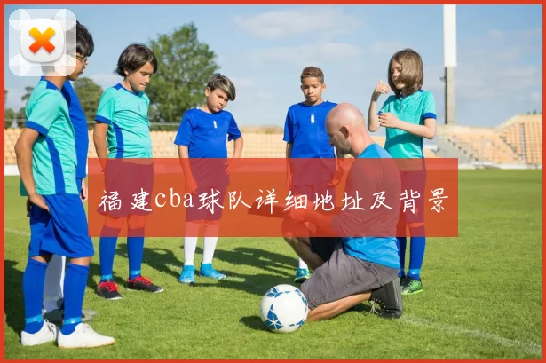 福建cba球队详细地址及背景